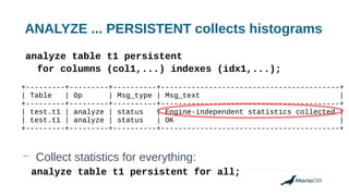 ANALYZE ... PERSISTENT collects histograms
– Collect statistics for everything:
analyze table t1 persistent
for columns (col1,...) indexes (idx1,...);
+---------+---------+----------+-----------------------------------------+
| Table | Op | Msg_type | Msg_text |
+---------+---------+----------+-----------------------------------------+
| test.t1 | analyze | status | Engine-independent statistics collected |
| test.t1 | analyze | status | OK |
+---------+---------+----------+-----------------------------------------+
analyze table t1 persistent for all;
 