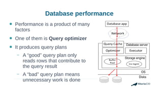 Database performance
● Performance is a product of many
factors
● One of them is Query optimizer
● It produces query plans
– A “good” query plan only
reads rows that contribute to
the query result
– A “bad” query plan means
unnecessary work is done
 