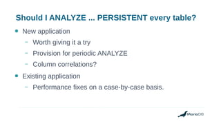 Should I ANALYZE ... PERSISTENT every table?
● New application
– Worth giving it a try
– Provision for periodic ANALYZE
– Column correlations?
● Existing application
– Performance fixes on a case-by-case basis.
 