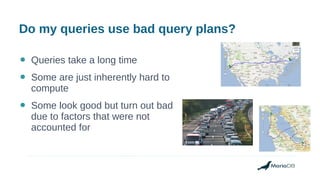 Do my queries use bad query plans?
● Queries take a long time
● Some are just inherently hard to
compute
● Some look good but turn out bad
due to factors that were not
accounted for
 