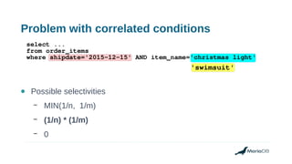 Problem with correlated conditions
● Possible selectivities
– MIN(1/n, 1/m)
– (1/n) * (1/m)
– 0
select ...
from order_items
where shipdate='2015-12-15' AND item_name='christmas light'
'swimsuit'
 