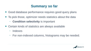 Summary so far
● Good database performance requires good query plans
● To pick those, optimizer needs statistics about the data
– Condition selectivity is important
● Certain kinds of statistics are always available
– Indexes
– For non-indexed columns, histograms may be needed.
 