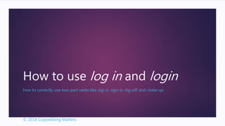 How to use log in and login
how to correctly use two-part verbs like log in, sign in, log off, and make up
© 2018 Copyediting Matters
 