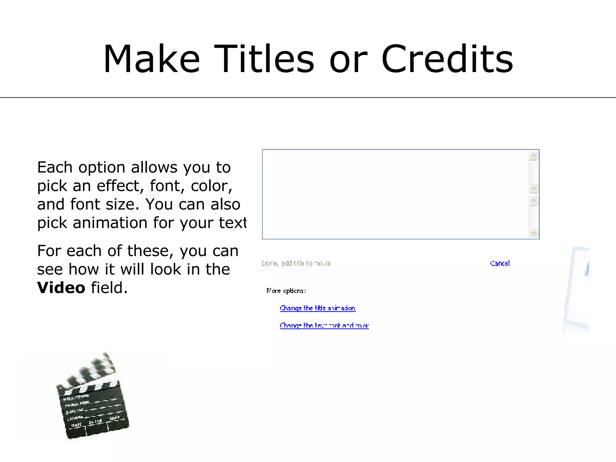 Make Titles or Credits Each option allows you to pick an effect, font, color, and font size. You can also pick animation for your text. For each of these, you can see how it will look in the  Video  field.  