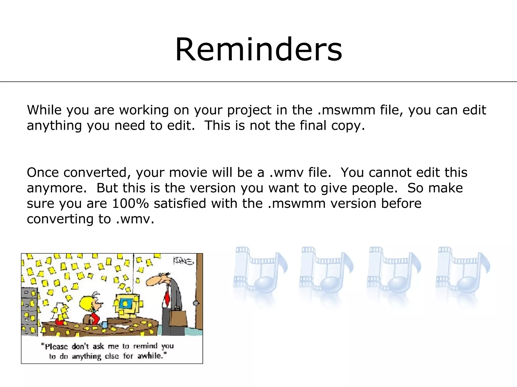Reminders While you are working on your project in the .mswmm file, you can edit anything you need to edit.  This is not the final copy.  Once converted, your movie will be a .wmv file.  You cannot edit this anymore.  But this is the version you want to give people.  So make sure you are 100% satisfied with the .mswmm version before converting to .wmv. 