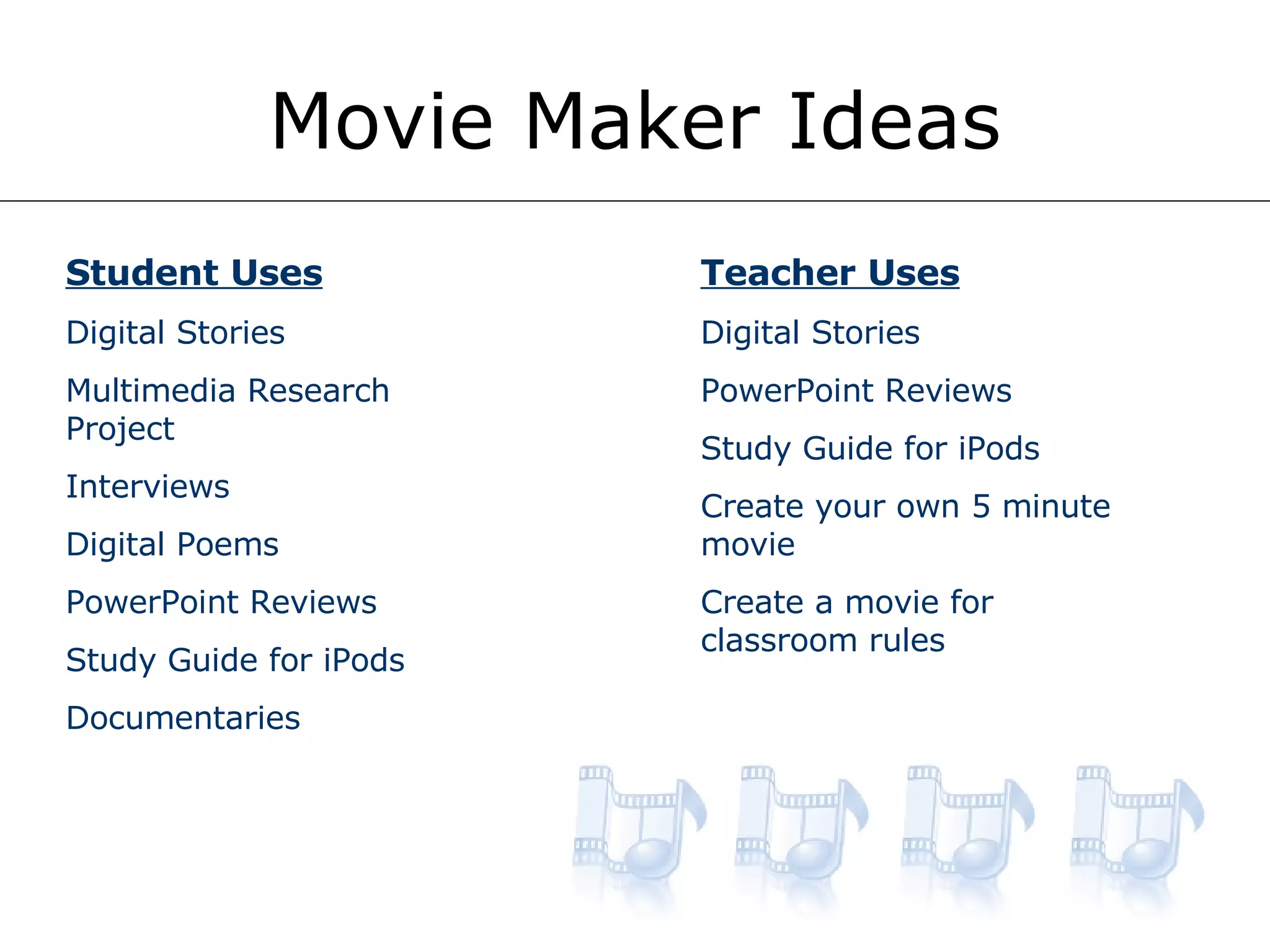 Movie Maker Ideas Student Uses Digital Stories Multimedia Research Project Interviews Digital Poems PowerPoint Reviews Study Guide for iPods Documentaries Teacher Uses Digital Stories PowerPoint Reviews Study Guide for iPods Create your own 5 minute movie Create a movie for classroom rules 