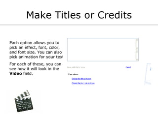 Make Titles or Credits Each option allows you to pick an effect, font, color, and font size. You can also pick animation for your text. For each of these, you can see how it will look in the  Video  field.  