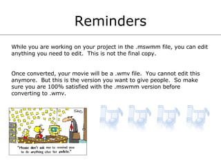 Reminders While you are working on your project in the .mswmm file, you can edit anything you need to edit.  This is not the final copy.  Once converted, your movie will be a .wmv file.  You cannot edit this anymore.  But this is the version you want to give people.  So make sure you are 100% satisfied with the .mswmm version before converting to .wmv. 