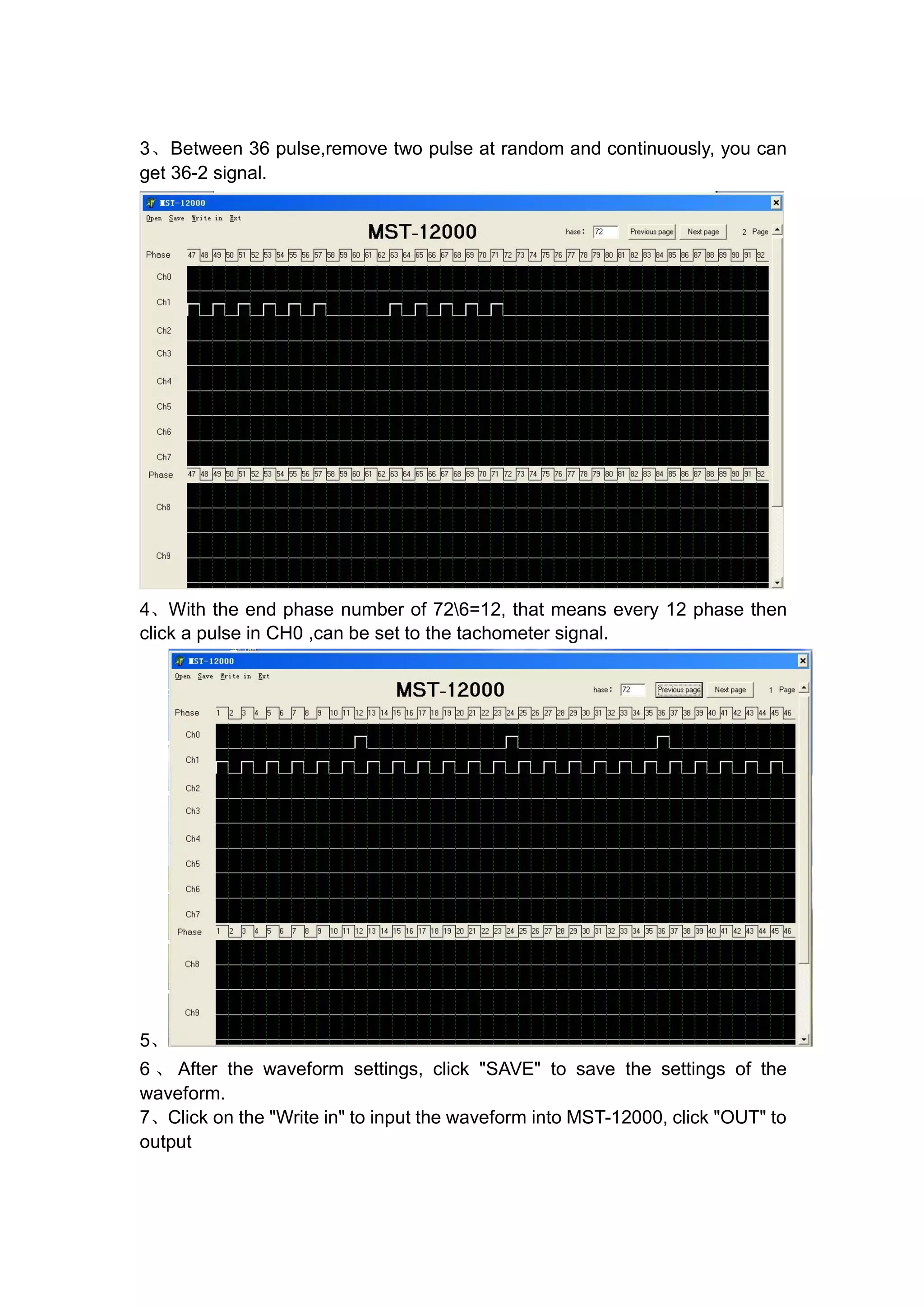 3、Between 36 pulse,remove two pulse at random and continuously, you can
get 36-2 signal.
4、With the end phase number of 726=12, that means every 12 phase then
click a pulse in CH0 ,can be set to the tachometer signal.
5、
6 、 After the waveform settings, click "SAVE" to save the settings of the
waveform.
7、Click on the "Write in" to input the waveform into MST-12000, click "OUT" to
output
 