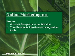 Online Marketing 101
How to:
1. Connect Prospects to our Mission
2. Turn Prospects into donors using online
   tools
 