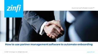 Automating Profitable Growth™
www.zinfi.com
© ZINFI Technologies Inc. All Rights Reserved.
How to use partner managementsoftware to automate onboarding
 