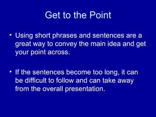 Get to the Point Using short phrases and sentences are a great way to convey the main idea and get your point across. If the sentences become too long, it can be difficult to follow and can take away from the overall presentation. 