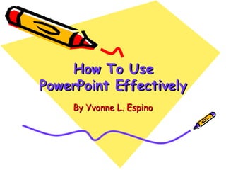 How To Use PowerPoint Effectively By Yvonne L. Espino 