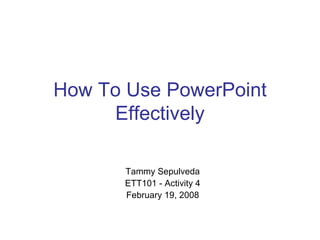 How To Use PowerPoint Effectively Tammy Sepulveda ETT101 - Activity 4 February 19, 2008 