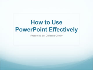 How to Use PowerPoint Effectively Presented By: Christine Gentry 