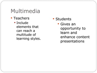 Multimedia Teachers Include elements that can reach a multitude of learning styles. Students Gives an opportunity to learn and enhance content presentations  