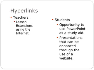 Hyperlinks Teachers Lesson Extensions using the Internet. Students Opportunity to use PowerPoint as a study aid. Presentations that can be enhanced through the use of a website. 