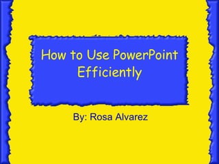 How to Use PowerPoint Efficiently By: Rosa Alvarez 
