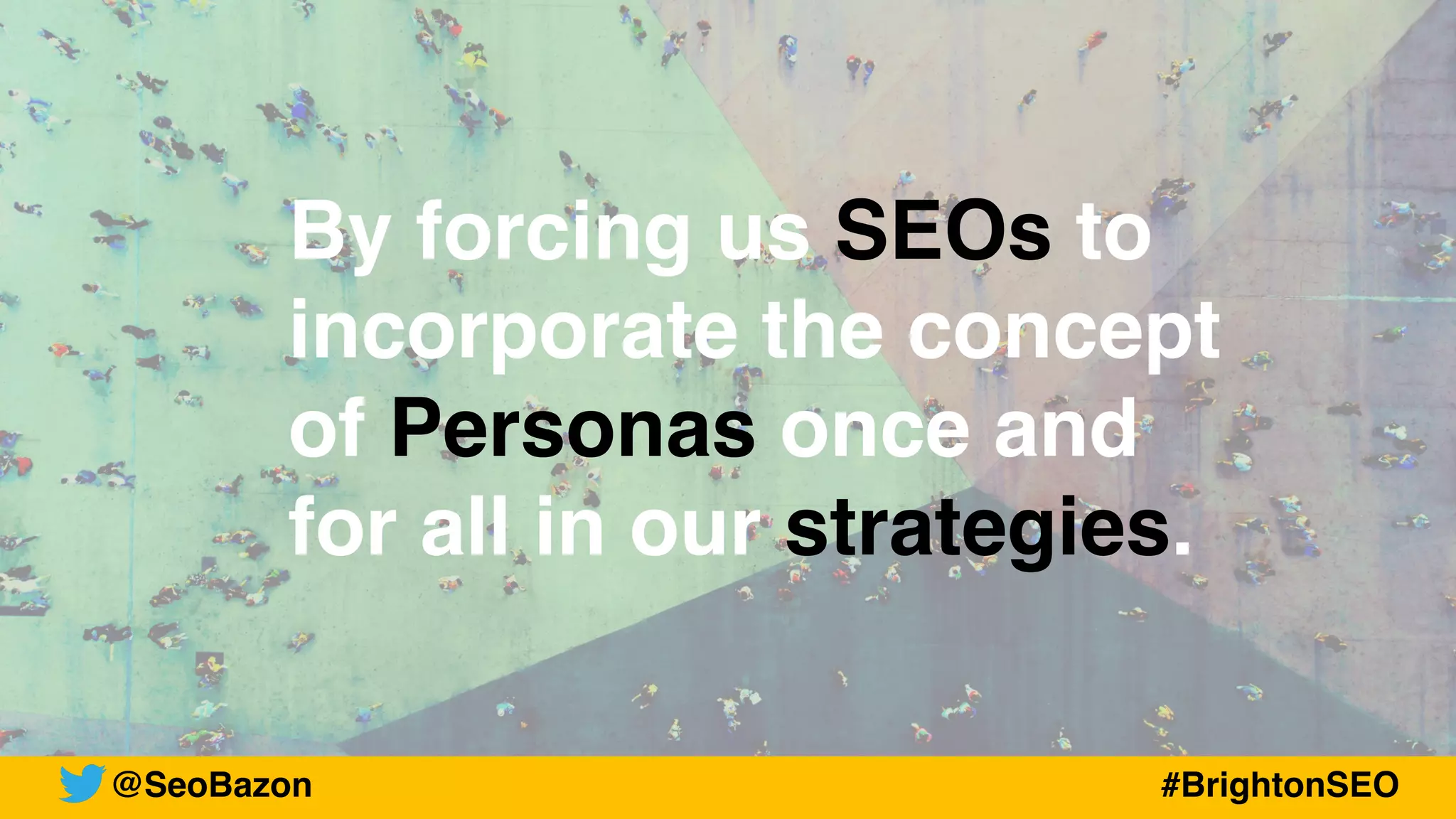 By forcing us SEOs to
incorporate the concept
of Personas once and
for all in our strategies.
@SeoBazon #BrightonSEO
 