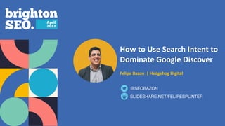 How to Use Search Intent to
Dominate Google Discover
 
 
Felipe Bazon | Hedgehog Digital
SLIDESHARE.NET/FELIPESPLINTER
@SEOBAZON
 