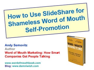 How to Use SlideShare for Shameless Word of Mouth Self-Promotion Andy Sernovitz Author Word of Mouth Marketing: How Smart Companies Get People Talking www.wordofmouthbook.com Blog:  www.damniwish.com 