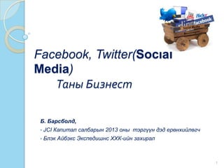 Facebook, Twitter(Social
Media)
Таны Бизнест
Б. Барсболд,
• JCI Капитал салбарын 2013 оны тэргүүн дэд ерөнхийлөгч
• Блэк Айбэкс Экспедишнс ХХК-ийн захирал
1
 