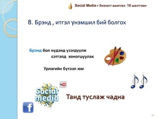 8. Брэнд , итгэл үнэмшил бий болгох
Брэнд бол нүдэнд үзэгдүүлж
сэтгэлд хоногшуулах
Урлагийн бүтээл юм
Танд туслаж чадна
16
Social Media-г бизнест ашиглах 10 шалтгаан
 