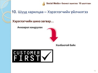 Хэрэглэгчийн шинэ загвар...
Анхаарал хандуулах
18
Холбоотой байх
Social Media-г бизнест ашиглах 10 шалтгаан
10. Шууд харилцаа – Хэрэглэгчийн үйлчилгээ
 