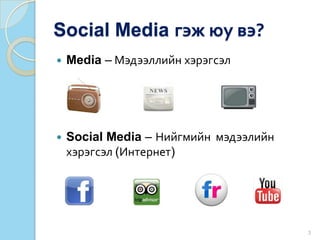 Social Media гэж юу вэ?
 Media – Мэдээллийн хэрэгсэл
 Social Media – Нийгмийн мэдээлийн
хэрэгсэл (Интернет)
3
 