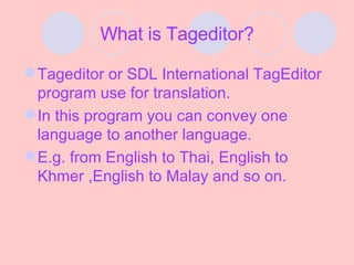 What is Tageditor? Tageditor or SDL International TagEditor program use for translation. In this program you can convey one language to another language. E.g. from English to Thai, English to Khmer ,English to Malay and so on.
