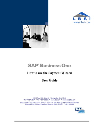 How to use the Payment Wizard

                                     User Guide




                  10749 Pearl Rd., Suite 2A Strongsville, Ohio 44136
     Ph: 440-846-8500 * Fx: 440-846-8505 * www.lbsi.com * email sap@lbsi.com
Pittsburgh Office: One Oxford Centre, 301 Grant Street, Suite 4300, Pittsburgh, PA 15219 Ph:412-577-4084
         Columbus Office: 545 Metro Place South, Suite 100, Dublin, OH 43017 Ph: 614-766-3622
 