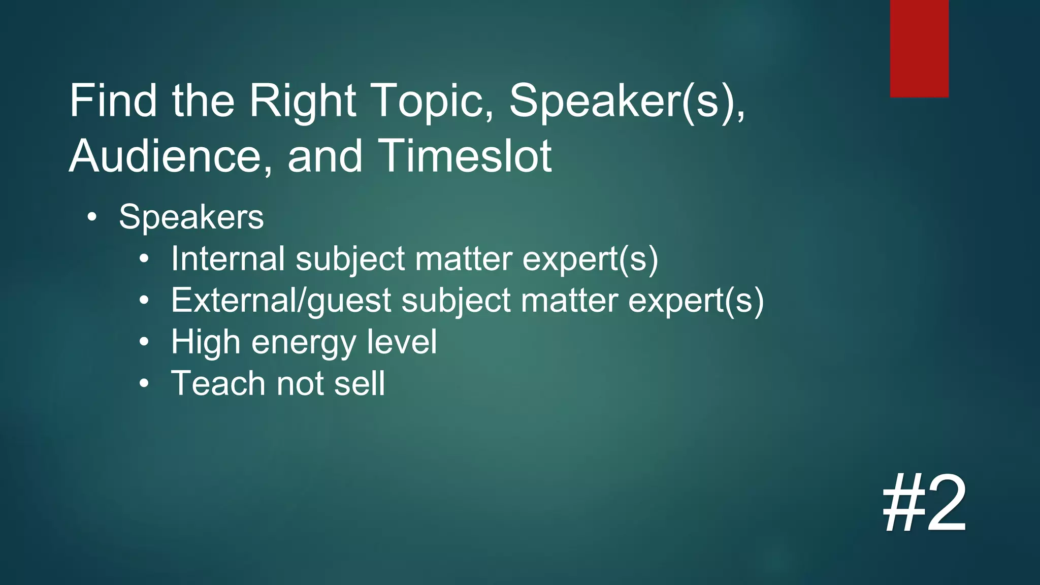 Find the Right Topic, Speaker(s),
Audience, and Timeslot
#2
• Speakers
• Internal subject matter expert(s)
• External/guest subject matter expert(s)
• High energy level
• Teach not sell
 