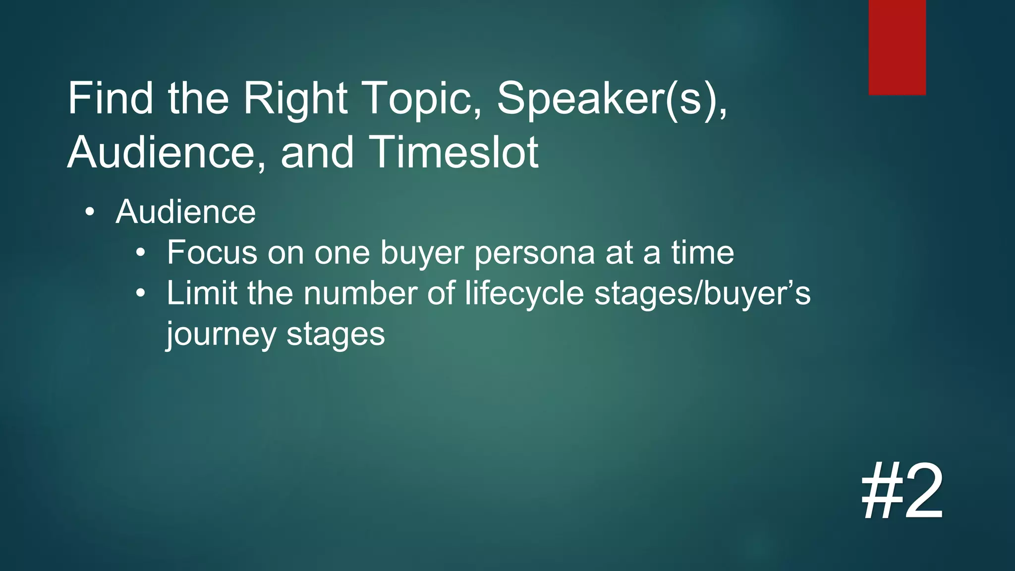 Find the Right Topic, Speaker(s),
Audience, and Timeslot
#2
• Audience
• Focus on one buyer persona at a time
• Limit the number of lifecycle stages/buyer’s
journey stages
 
