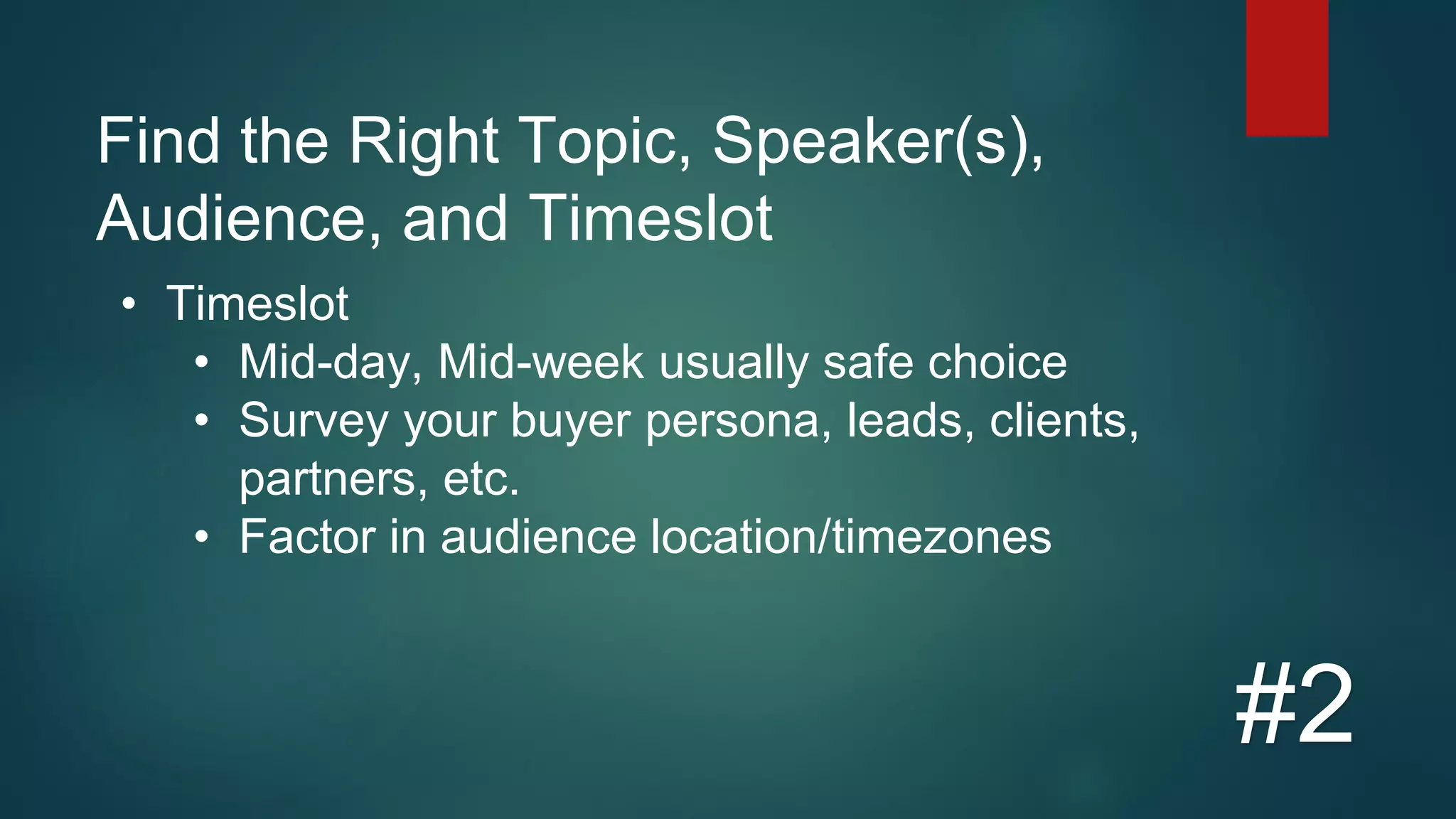 Find the Right Topic, Speaker(s),
Audience, and Timeslot
#2
• Timeslot
• Mid-day, Mid-week usually safe choice
• Survey your buyer persona, leads, clients,
partners, etc.
• Factor in audience location/timezones
 
