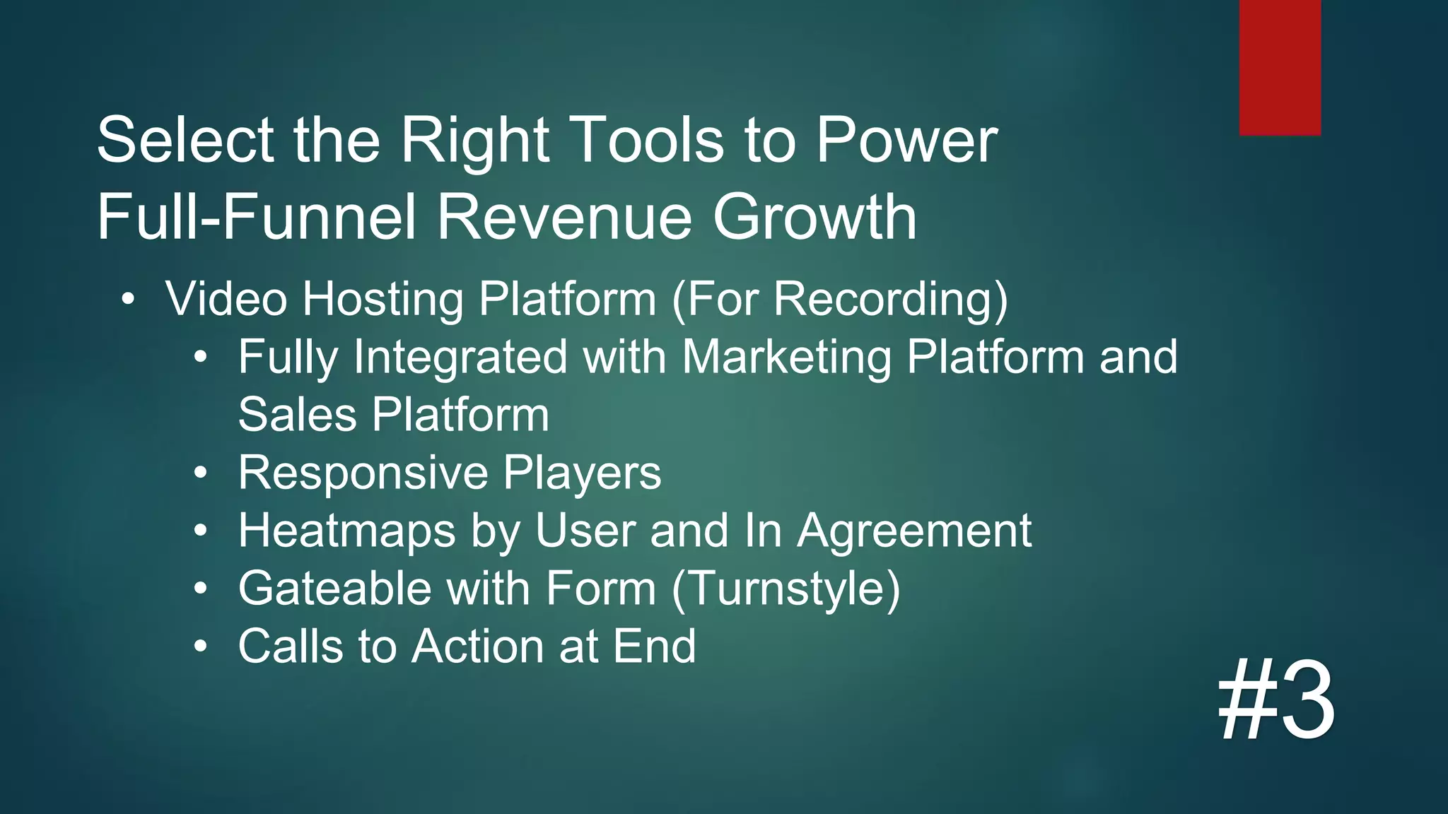 Select the Right Tools to Power
Full-Funnel Revenue Growth
#3
• Video Hosting Platform (For Recording)
• Fully Integrated with Marketing Platform and
Sales Platform
• Responsive Players
• Heatmaps by User and In Agreement
• Gateable with Form (Turnstyle)
• Calls to Action at End
 