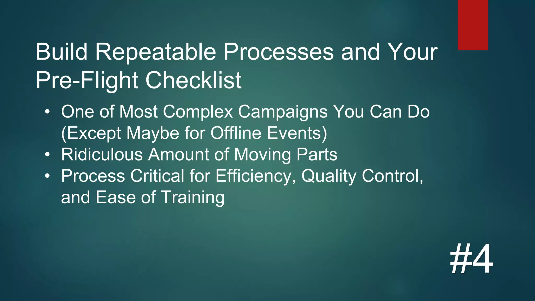 Build Repeatable Processes and Your
Pre-Flight Checklist
#4
• One of Most Complex Campaigns You Can Do
(Except Maybe for Offline Events)
• Ridiculous Amount of Moving Parts
• Process Critical for Efficiency, Quality Control,
and Ease of Training
 