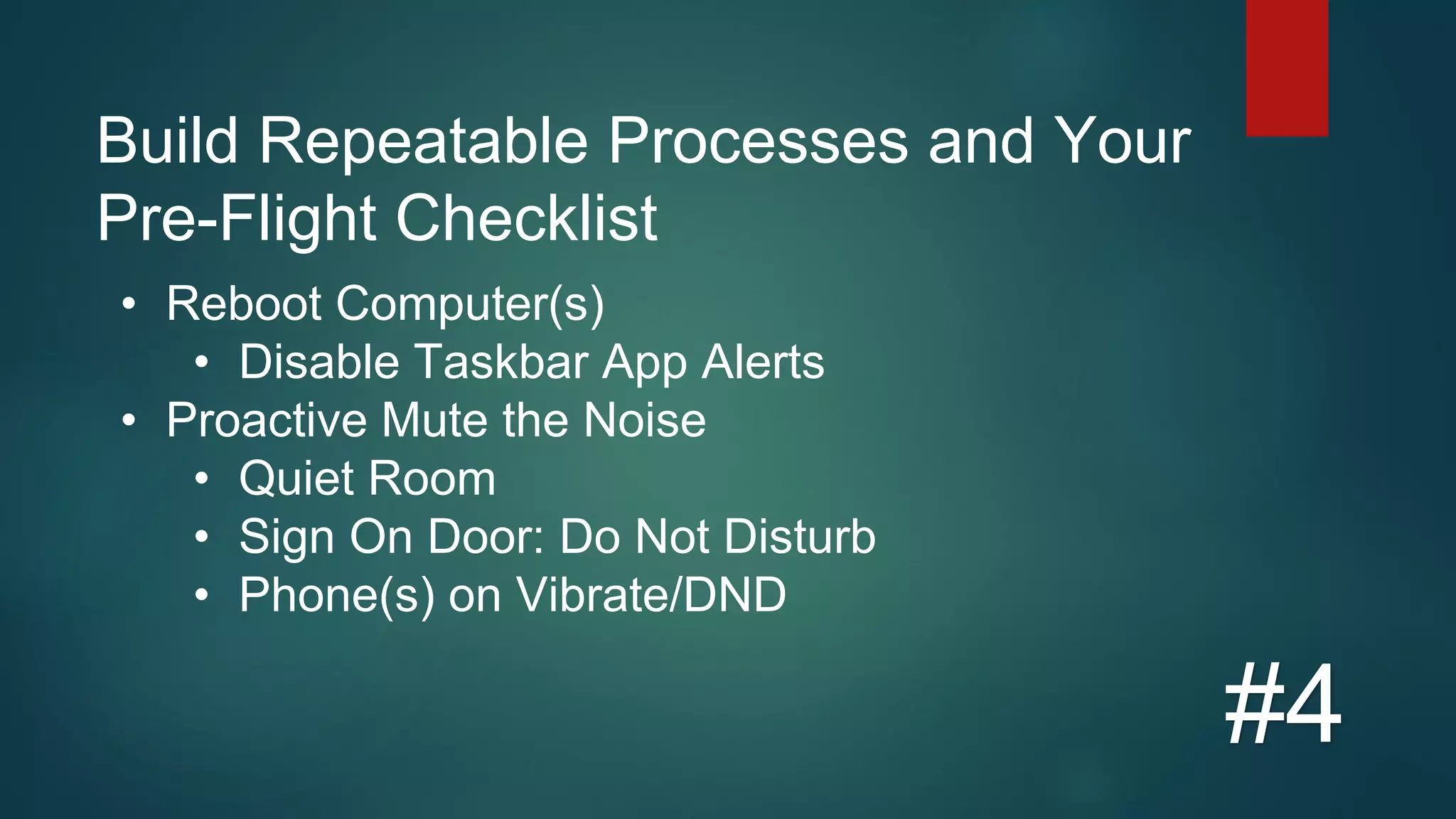 Build Repeatable Processes and Your
Pre-Flight Checklist
#4
• Reboot Computer(s)
• Disable Taskbar App Alerts
• Proactive Mute the Noise
• Quiet Room
• Sign On Door: Do Not Disturb
• Phone(s) on Vibrate/DND
 