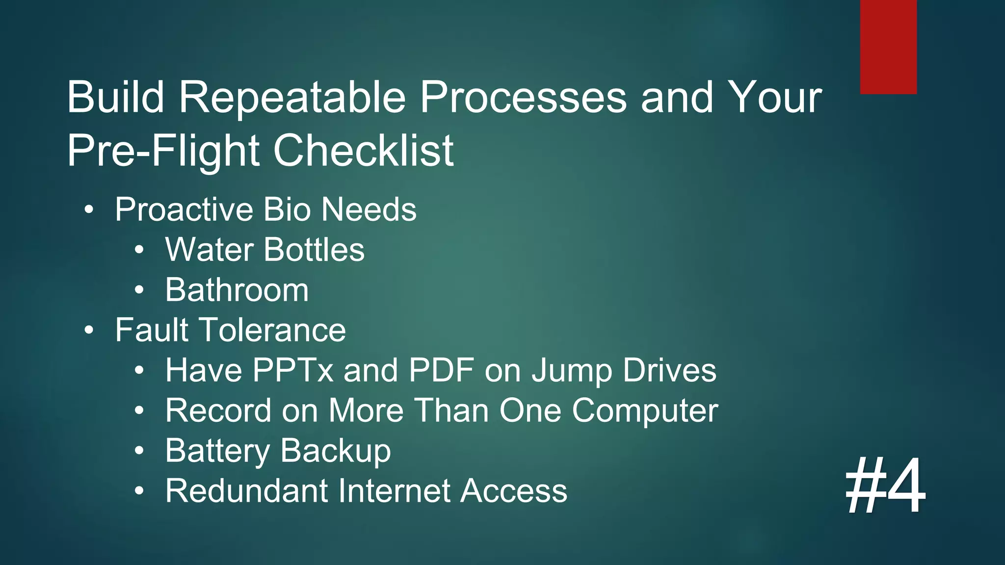Build Repeatable Processes and Your
Pre-Flight Checklist
#4
• Proactive Bio Needs
• Water Bottles
• Bathroom
• Fault Tolerance
• Have PPTx and PDF on Jump Drives
• Record on More Than One Computer
• Battery Backup
• Redundant Internet Access
 