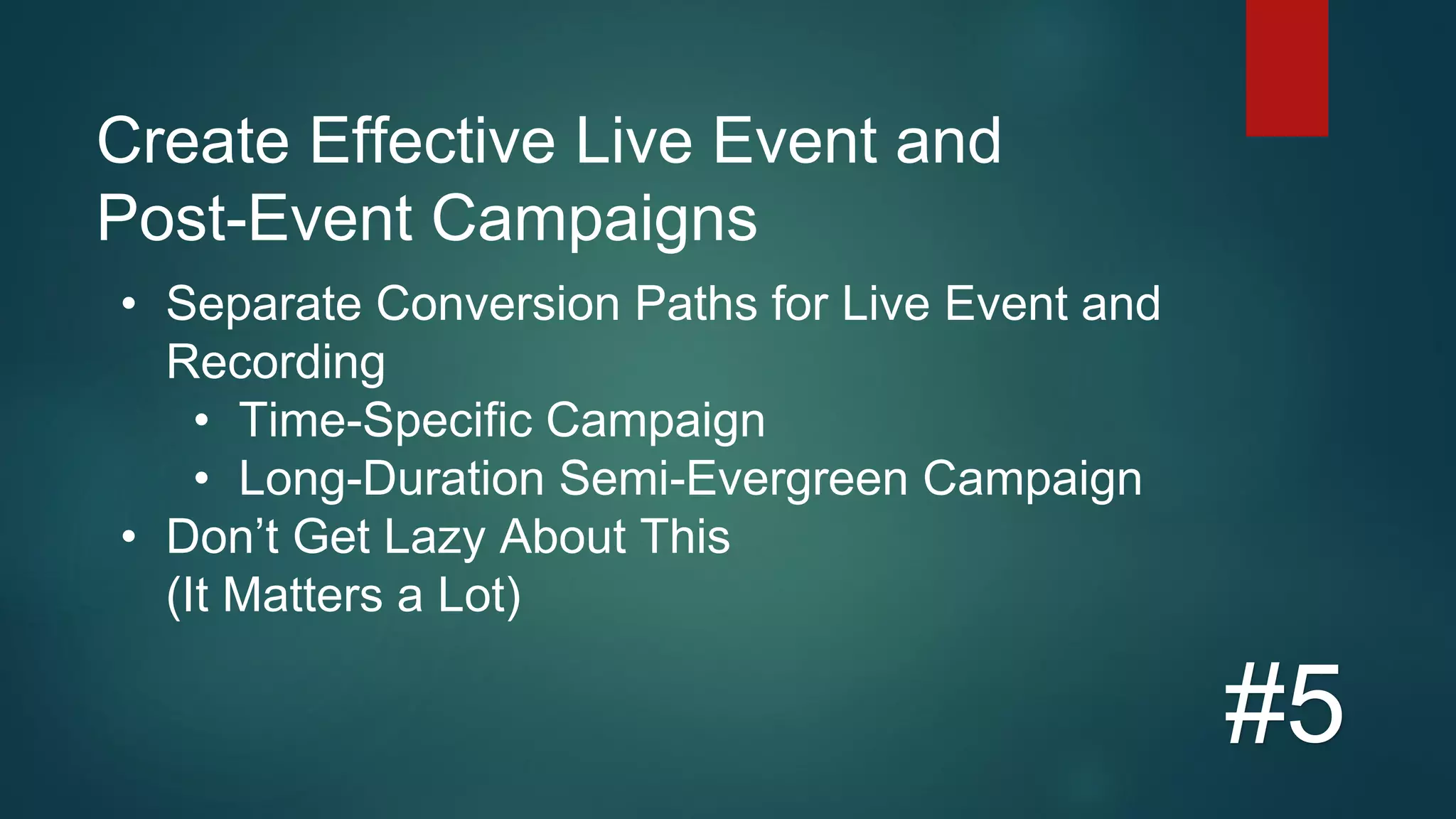 Create Effective Live Event and
Post-Event Campaigns
#5
• Separate Conversion Paths for Live Event and
Recording
• Time-Specific Campaign
• Long-Duration Semi-Evergreen Campaign
• Don’t Get Lazy About This
(It Matters a Lot)
 