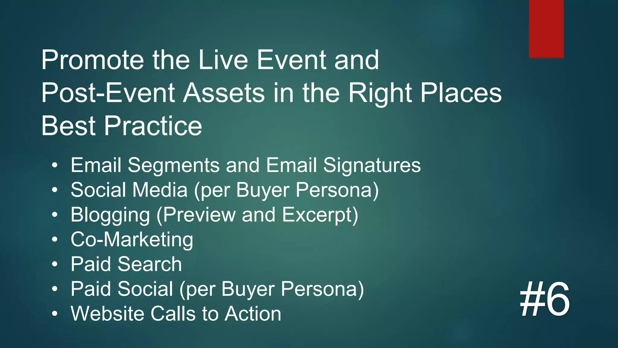 Promote the Live Event and
Post-Event Assets in the Right Places
Best Practice
#6
• Email Segments and Email Signatures
• Social Media (per Buyer Persona)
• Blogging (Preview and Excerpt)
• Co-Marketing
• Paid Search
• Paid Social (per Buyer Persona)
• Website Calls to Action
 