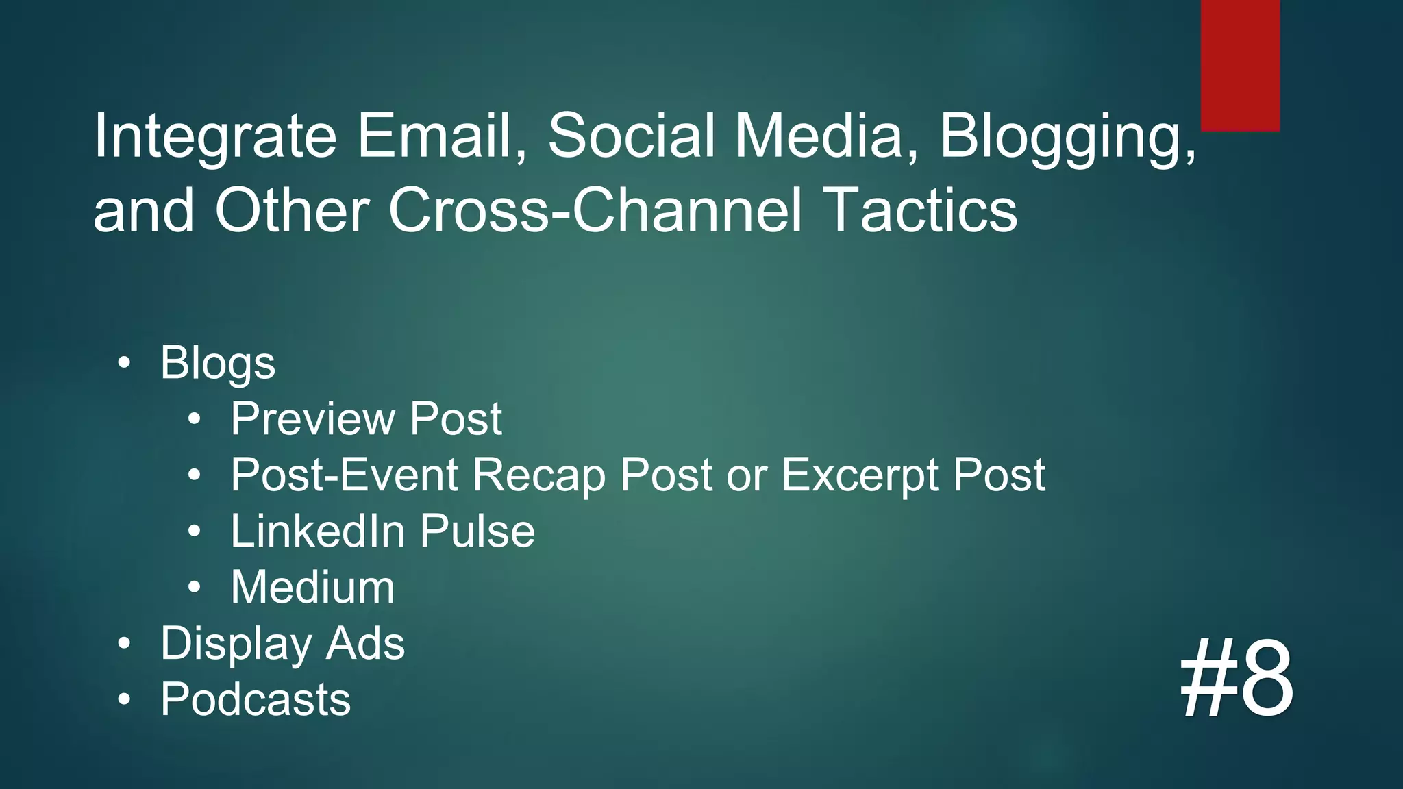 Integrate Email, Social Media, Blogging,
and Other Cross-Channel Tactics
#8
• Blogs
• Preview Post
• Post-Event Recap Post or Excerpt Post
• LinkedIn Pulse
• Medium
• Display Ads
• Podcasts
 