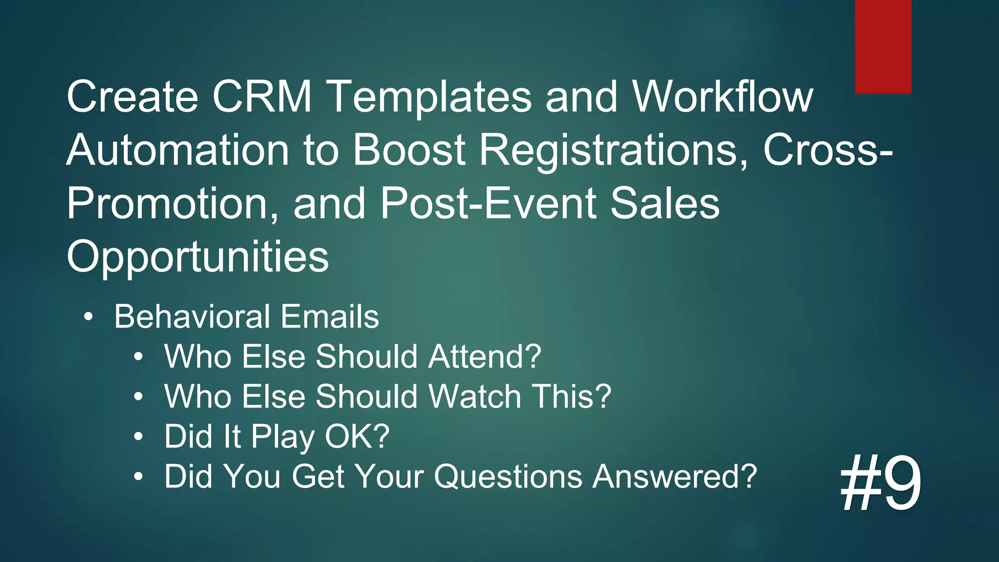 Create CRM Templates and Workflow
Automation to Boost Registrations, Cross-
Promotion, and Post-Event Sales
Opportunities
#9
• Behavioral Emails
• Who Else Should Attend?
• Who Else Should Watch This?
• Did It Play OK?
• Did You Get Your Questions Answered?
 