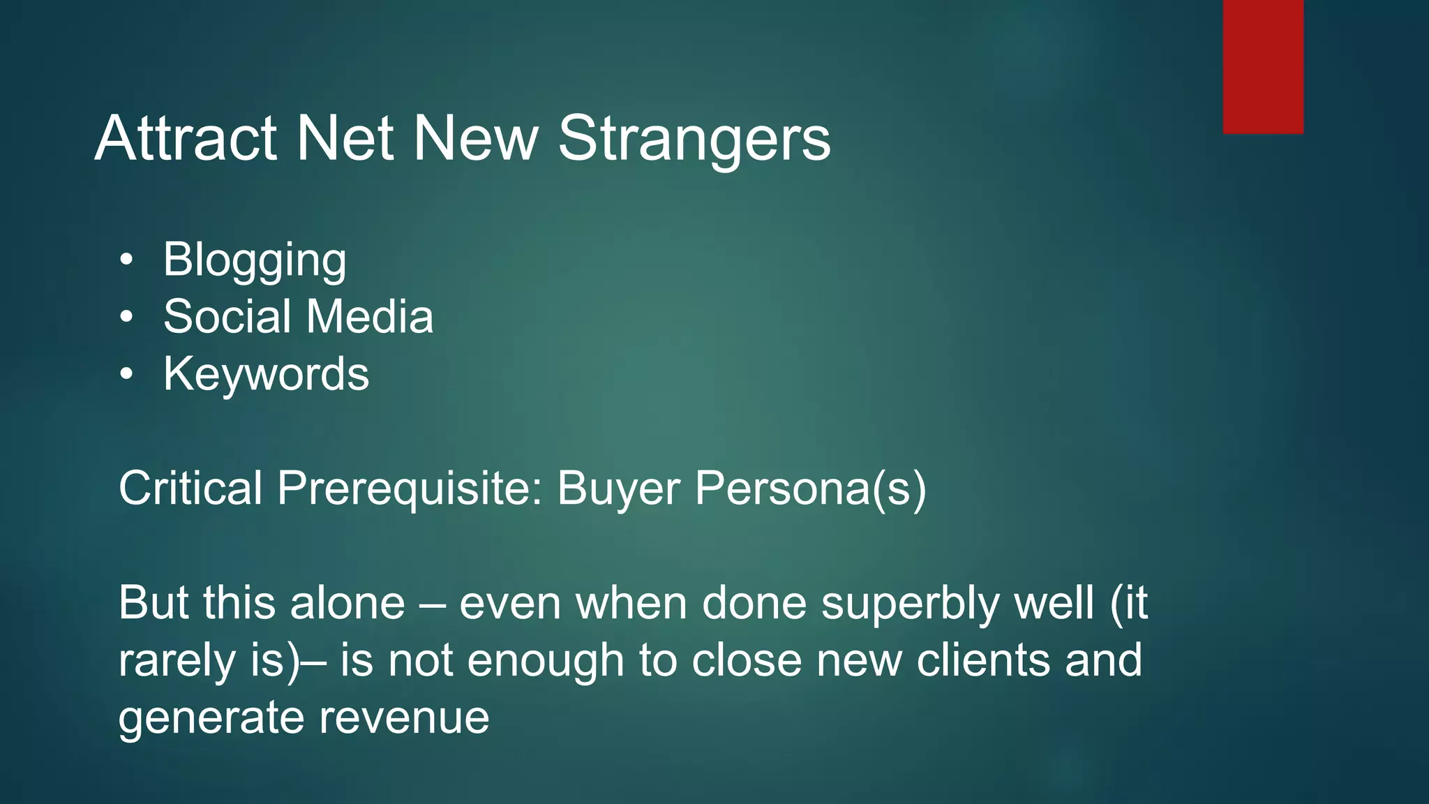 Attract Net New Strangers
• Blogging
• Social Media
• Keywords
Critical Prerequisite: Buyer Persona(s)
But this alone – even when done superbly well (it
rarely is)– is not enough to close new clients and
generate revenue
 
