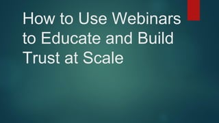 How to Use Webinars
to Educate and Build
Trust at Scale
 