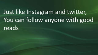 Just like Instagram and twitter,
You can follow anyone with good
reads
 