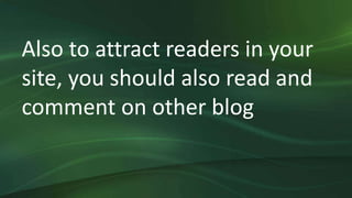 Also to attract readers in your
site, you should also read and
comment on other blog
 