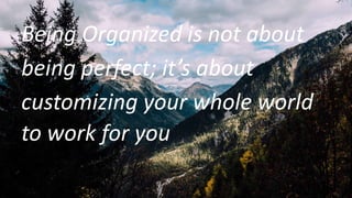 Being Organized is not about
being perfect; it’s about
customizing your whole world
to work for you
 
