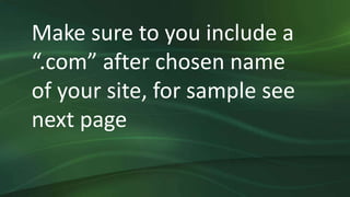 Make sure to you include a
“.com” after chosen name
of your site, for sample see
next page
 