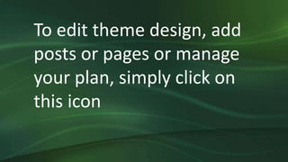 To edit theme design, add
posts or pages or manage
your plan, simply click on
this icon
 