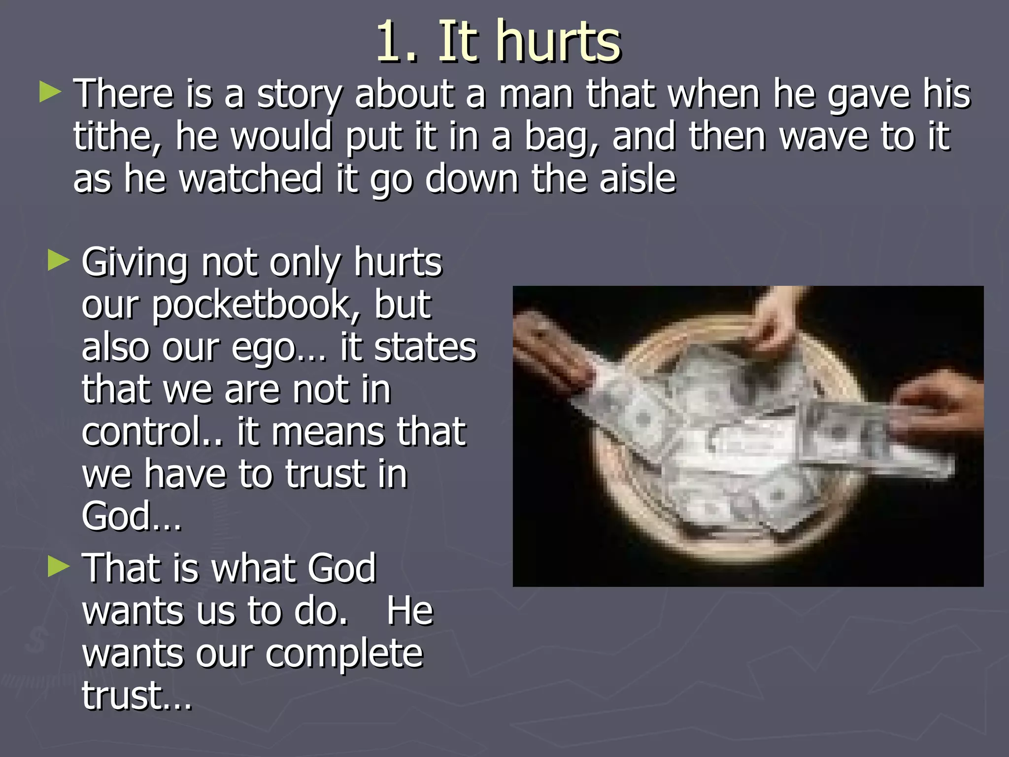 1. It hurts  There is a story about a man that when he gave his tithe, he would put it in a bag, and then wave to it as he watched it go down the aisle Giving not only hurts our pocketbook, but also our ego… it states that we are not in control.. it means that we have to trust in God… That is what God wants us to do.  He wants our complete trust… 
